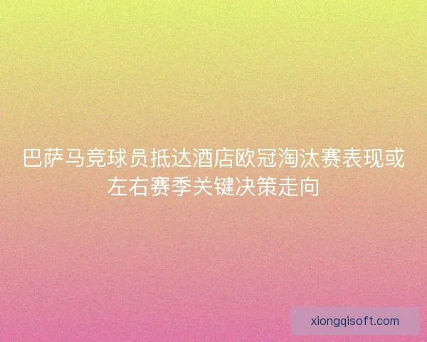 巴萨马竞球员抵达酒店欧冠淘汰赛表现或左右赛季关键决策走向
