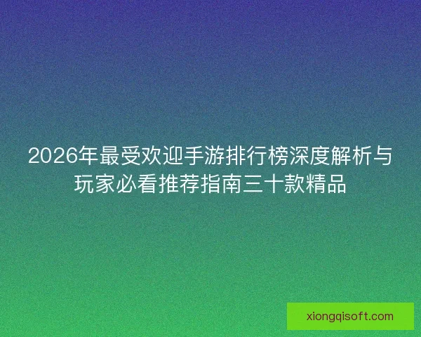 2026年最受欢迎手游排行榜深度解析与玩家必看推荐指南三十款精品