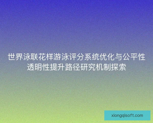 世界泳联花样游泳评分系统优化与公平性透明性提升路径研究机制探索