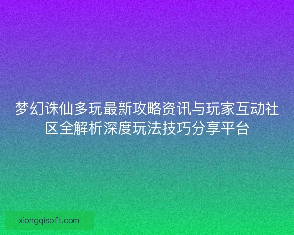 梦幻诛仙多玩最新攻略资讯与玩家互动社区全解析深度玩法技巧分享平台