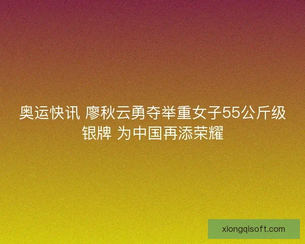 奥运快讯 廖秋云勇夺举重女子55公斤级银牌 为中国再添荣耀